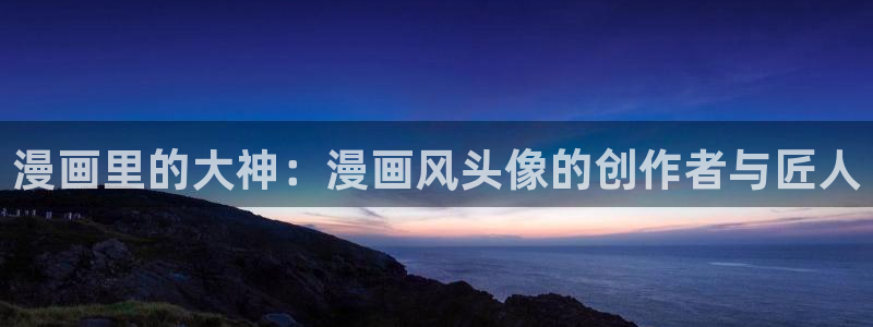 51漫画免费下载官网：漫画里的大神：漫画风头像的创作者与匠人